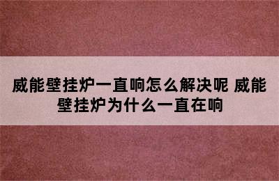 威能壁挂炉一直响怎么解决呢 威能壁挂炉为什么一直在响